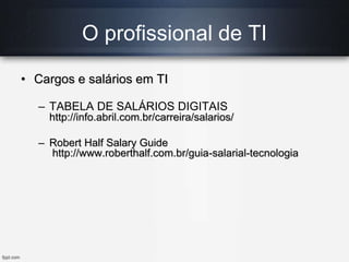 O profissional de TI
• Cargos e salários em TI
– TABELA DE SALÁRIOS DIGITAIS
http://info.abril.com.br/carreira/salarios/
– Robert Half Salary Guide
http://www.roberthalf.com.br/guia-salarial-tecnologia
 