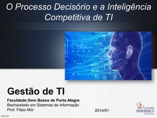 Gestão de TI
Faculdade Dom Bosco de Porto Alegre
Bacharelado em Sistemas de Informação
Prof. Filipo Mór 2014/01
O Processo Decisório e a Inteligência
Competitiva de TI
 