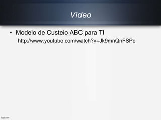 Vídeo
• Modelo de Custeio ABC para TI
http://www.youtube.com/watch?v=Jk9mnQnFSPc
 