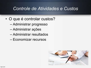• O que é controlar custos?
– Administrar progresso
– Administrar ações
– Administrar resultados
– Economizar recursos
Controle de Atividades e Custos
 