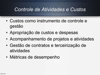 • Custos como instrumento de controle e
gestão
• Apropriação de custos e despesas
• Acompanhamento de projetos e atividades
• Gestão de contratos e terceirização de
atividades
• Métricas de desempenho
Controle de Atividades e Custos
 