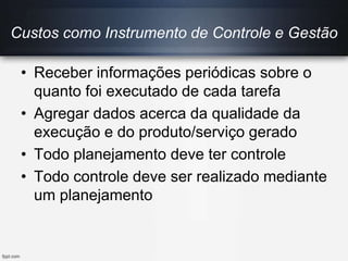Custos como Instrumento de Controle e Gestão
• Receber informações periódicas sobre o
quanto foi executado de cada tarefa
• Agregar dados acerca da qualidade da
execução e do produto/serviço gerado
• Todo planejamento deve ter controle
• Todo controle deve ser realizado mediante
um planejamento
 