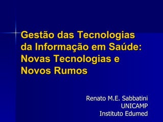 Gestão das Tecnologias
da Informação em Saúde:
Novas Tecnologias e
Novos Rumos

            Renato M.E. Sabbatini
                        UNICAMP
                Instituto Edumed
 