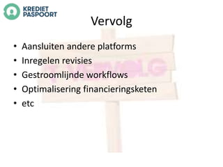 Vervolg 
• Aansluiten andere platforms 
• Inregelen revisies 
• Gestroomlijnde workflows 
• Optimalisering financieringsketen 
• etc 
 