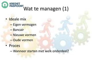 Wat te managen (1) 
• Ideale mix 
– Eigen vermogen 
– Bancair 
– Nieuwe vormen 
– Oude vormen 
• Proces 
– Wanneer starten met welk onderdeel? 
 