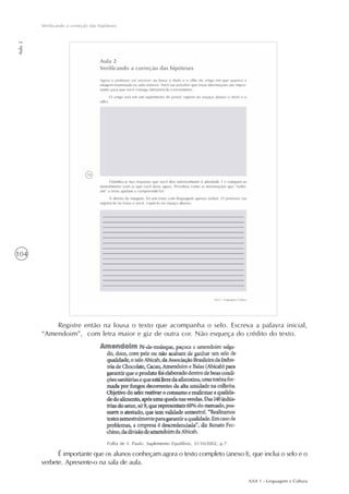 AAA 1 - Linguagem e Cultura
104
Verificando a correção das hipóteses
Aula2
Registre então na lousa o texto que acompanha o selo. Escreva a palavra inicial,
“Amendoim”, com letra maior e giz de outra cor. Não esqueça do crédito do texto.
É importante que os alunos conheçam agora o texto completo (anexo I), que inclui o selo e o
verbete. Apresente-o na sala de aula.
Folha de S. Paulo. Suplemento Equilíbrio, 31/10/2002, p.7.
 
