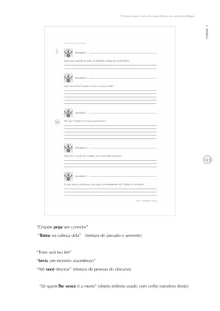 123
O texto como centro das experiências no ensino da língua
Unidade3
“Crispim pega um corredor”
“Bateu na cabeça dela” (mistura de passado e presente)
“Triste será teu fim”
“Serás um monstro assombroso”
“Até você devorar” (mistura de pessoas do discurso)
“Só quem lhe vence é a morte” (objeto indireto usado com verbo transitivo direto)
 