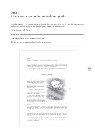 171
A intertextualidade
Unidade4
Aula 7
Quem conta um conto, aumenta um ponto
A aula aborda o ponto de vista na interação e na narrativa de ficção. O texto mostra
diferentes pontos de vista dos personagens sobre um mesmo fato.
Tema transversal: Ética.
a) Compreender texto narrativo ficcional.
b) Reescrever o texto mudando o foco narrativo.
Objetivos
 