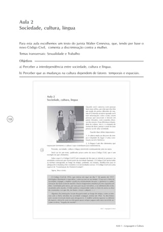 AAA 1 - Linguagem e Cultura
18
Aula 2
Sociedade, cultura, língua
a) Perceber a interdependência entre sociedade, cultura e língua.
b) Perceber que as mudanças na cultura dependem de fatores temporais e espaciais.
Objetivos
Para esta aula escolhemos um texto do jurista Walter Ceneviva, que, tendo por base o
novo Código Civil, comenta a discriminação contra a mulher.
Temas transversais: Sexualidade e Trabalho
 
