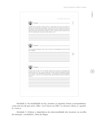 37
Variantes lingüísticas: dialetos e registros
Unidade1
Atividade 4: Na modalidade escrita, teríamos as seguintes formas correspondentes:
como (em vez de que nem); Olhe / você chorar ou Olha / tu chorares; Deixa-a / apanhá-
la / mato-a.
Atividade 5: Enfatize a importância da intencionalidade dos locutores na escolha
da entoação, vocabulário, ritmo da língua.
 