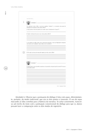 AAA 1 - Linguagem e Cultura
38
Uma fábula moderna
Aula6
Atividade 6: Observe que a pontuação do diálogo é feita com aspas, diferentemen-
te, portanto, do modo tradicional, que usa os dois pontos e travessão. O uso de aspas
marcando as falas contribui para a fluência da narrativa. Se achar conveniente, transcre-
va um trecho do texto com a pontuação convencional do diálogo para que os alunos
possam fazer a comparação entre os dois modos de registrá-lo.
 