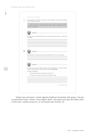 AAA 1 - Linguagem e Cultura
62
Cada grupo social com seu modo de falar
Aula1
Sempre que necessário, retome algumas hipóteses levantadas pelo grupo e discuta
sua pertinência após a leitura. Ouça alguns alunos, dê espaço para que eles falem sobre
o efeito que o poema provocou, as associações que fizeram, etc.
 