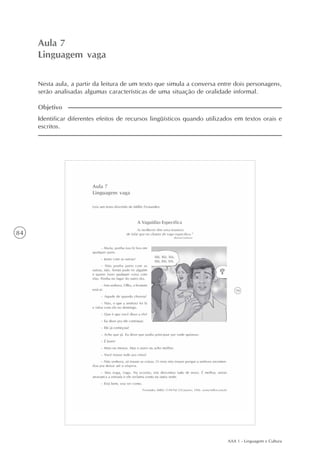 AAA 1 - Linguagem e Cultura
84
Linguagem vaga
Aula7
Aula 7
Linguagem vaga
Identificar diferentes efeitos de recursos lingüísticos quando utilizados em textos orais e
escritos.
Objetivo
Nesta aula, a partir da leitura de um texto que simula a conversa entre dois personagens,
serão analisadas algumas características de uma situação de oralidade informal.
 