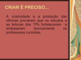 CRIAR É PRECISO... A criatividade e a produção das oficinas provaram que os estudos e as leituras dos TPs fortaleceram  e embasaram teoricamente os professores cursistas. 