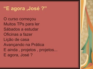 “ E agora ,José ?” O curso começou Muitos TPs para ler Sábados a estudar Oficinas a fazer Lição de casa Avançando na Prática E ainda , projetos , projetos... E agora, José ? 