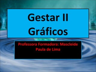 Gestar II Gráficos Professora Formadora: Mascleide Paula de Lima 