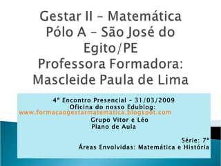 4º Encontro Presencial – 31/03/2009 Oficina do nosso Edublog:  www.formacaogestarmatematica.blogspot.com   Grupo Vitor e Léo  Plano de Aula   Série: 7ª Áreas Envolvidas: Matemática e História 