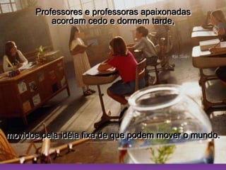 Ria SlidesProfessores e professoras apaixonadas                           acordam cedo e dormem tarde, movidos pela idéia fixa de que podem mover o mundo.