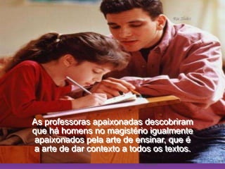 Ria SlidesAs professoras apaixonadas descobriram                                 que há homens no magistério igualmente                   apaixonados pela arte de ensinar, que é                                a arte de dar contexto a todos os textos.