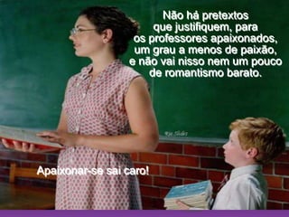 Ria SlidesNão há pretextos                              que justifiquem, para                           os professores apaixonados,                  um grau a menos de paixão,                 e não vai nisso nem um pouco de romantismo barato.                          Apaixonar-se sai caro! 