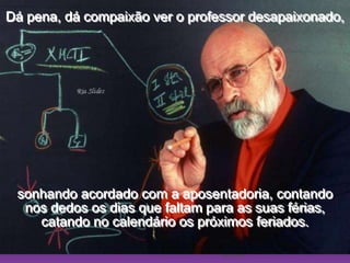 Ria SlidesDá pena, dá compaixão ver o professor desapaixonado,sonhando acordado com a aposentadoria, contando                          nos dedos os dias que faltam para as suas férias,                                         catando no calendário os próximos feriados.