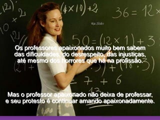 Ria SlidesOs professores apaixonados muito bem sabem                                das dificuldades, do desrespeito, das injustiças,                                       até mesmo dos horrores que há na profissão.Mas o professor apaixonado não deixa de professar,                        e seu protesto é continuar amando apaixonadamente.