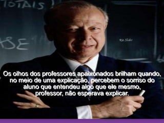 Ria SlidesOs olhos dos professores apaixonados brilham quando,                  no meio de uma explicação, percebem o sorriso do                      aluno que entendeu algo que ele mesmo,                                 professor, não esperava explicar.  