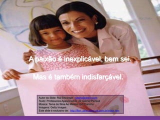 Ria SlidesA paixão é inexplicável, bem sei.Mas é também indisfarçável.Autor do Slide: Ria Ellwanger riaellw@globo.com                                                                              Texto: Professores Apaixonados, de Gabriel Perissé                                                                                              Música: Tema do filme Ao Mestre com Carinho                                                                       Imagens: Getty Images                                                                                                                                                       Este slide é exclusivo de:  http://flori_jane.sites.uol.com.br/index.htm
