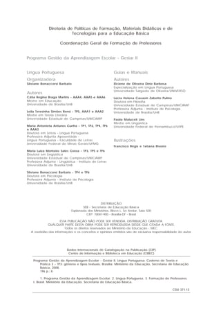 Diretoria de Políticas de Formação, Materiais Didáticos e de
                          Tecnologias para a Educação Básica

                      Coordenação Geral de Formação de Professores


Programa Gestão da Aprendizagem Escolar - Gestar II


Língua Portuguesa                                         Guias e Manuais
Organizadora                                              Autores
Silviane Bonaccorsi Barbato                               Elciene de Oliveira Diniz Barbosa
                                                          Especialização em Língua Portuguesa
                                                          Universidade Salgado de Oliveira/UNIVERSO
Autores
Cátia Regina Braga Martins - AAA4, AAA5 e AAA6            Lúcia Helena Cavasin Zabotto Pulino
Mestre em Educação                                        Doutora em Filosofia
Universidade de Brasília/UnB                              Universidade Estadual de Campinas/UNICAMP
                                                          Professora Adjunta - Instituto de Psicologia
Leila Teresinha Simões Rensi - TP5, AAA1 e AAA2           Universidade de Brasília/UnB
Mestre em Teoria Literária
Universidade Estadual de Campinas/UNICAMP                 Paola Maluceli Lins
                                                          Mestre em Lingüística
Maria Antonieta Antunes Cunha - TP1, TP2, TP4, TP6        Universidade Federal de Pernambuco/UFPE
e AAA3
Doutora em Letras - Língua Portuguesa
Professora Adjunta Aposentada -
Língua Portuguesa - Faculdade de Letras                   Ilustrações
Universidade Federal de Minas Gerais/UFMG
                                                          Francisco Régis e Tatiana Rivoire
Maria Luiza Monteiro Sales Coroa - TP3, TP5 e TP6
Doutora em Lingüística
Universidade Estadual de Campinas/UNICAMP
Professora Adjunta - Lingüística - Instituto de Letras
Universidade de Brasília/UnB

Silviane Bonaccorsi Barbato - TP4 e TP6
Doutora em Psicologia
Professora Adjunta - Instituto de Psicologia
Universidade de Brasília/UnB




                                                 DISTRIBUIÇÃO
                                     SEB - Secretaria de Educação Básica
                              Esplanada dos Ministérios, Bloco L, 5o Andar, Sala 500
                                       CEP: 70047-900 - Brasília-DF - Brasil

                     ESTA PUBLICAÇÃO NÃO PODE SER VENDIDA. DISTRIBUIÇÃO GRATUITA.
            QUALQUER PARTE DESTA OBRA PODE SER REPRODUZIDA DESDE QUE CITADA A FONTE.
                        Todos os direitos reservados ao Ministério da Educação - MEC.
  A exatidão das informações e os conceitos e opiniões emitidos são de exclusiva responsabilidade do autor.




                           Dados Internacionais de Catalogação na Publicação (CIP)
                            Centro de Informação e Biblioteca em Educação (CIBEC)

    Programa Gestão da Aprendizagem Escolar - Gestar II. Língua Portuguesa: Caderno de Teoria e
        Prática 3 - TP3: gêneros e tipos textuais. Brasília: Ministério da Educação, Secretaria de Educação
        Básica, 2008.
        196 p.: il.

         1. Programa Gestão da Aprendizagem Escolar. 2. Língua Portuguesa. 3. Formação de Professores.
    I. Brasil. Ministério da Educação. Secretaria de Educação Básica.

                                                                                                CDU 371.13
 