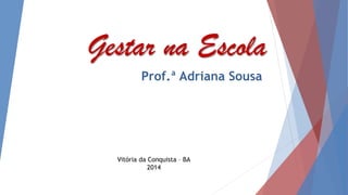 Gestar na Escola
Prof.ª Adriana Sousa
Vitória da Conquista – BA
2014
 