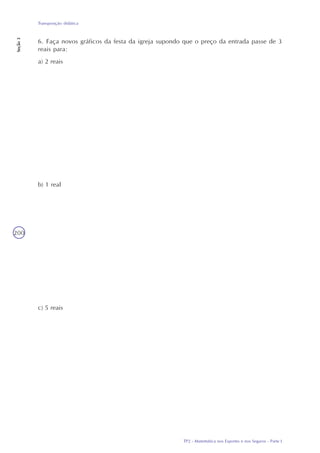 TP2 - Matemática nos Esportes e nos Seguros - Parte I
Transposição didática
Seção3
200
6. Faça novos gráficos da festa da igreja supondo que o preço da entrada passe de 3
reais para:
a) 2 reais
b) 1 real
c) 5 reais
 