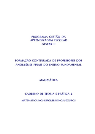 PROGRAMA GESTÃO DA
APRENDIZAGEM ESCOLAR
GESTAR II
FORMAÇÃO CONTINUADA DE PROFESSORES DOS
ANOS/SÉRIES FINAIS DO ENSINO FUNDAMENTAL
MATEMÁTICA
CADERNO DE TEORIA E PRÁTICA 2
MATEMÁTICA NOS ESPORTES E NOS SEGUROS
 