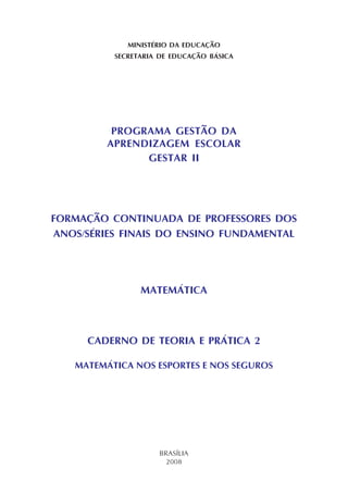 MINISTÉRIO DA EDUCAÇÃO
SECRETARIA DE EDUCAÇÃO BÁSICA
PROGRAMA GESTÃO DA
APRENDIZAGEM ESCOLAR
GESTAR II
FORMAÇÃO CONTINUADA DE PROFESSORES DOS
ANOS/SÉRIES FINAIS DO ENSINO FUNDAMENTAL
MATEMÁTICA
CADERNO DE TEORIA E PRÁTICA 2
MATEMÁTICA NOS ESPORTES E NOS SEGUROS
BRASÍLIA
2008
 