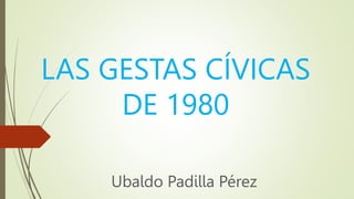 LAS GESTAS CÍVICAS
DE 1980
Ubaldo Padilla Pérez
 
