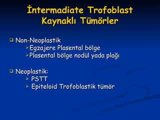 İntermadiate Trofoblast Kaynaklı Tümörler Non-Neoplastik Egzajere Plasental bölge Plasental bölge nodül yada plağı Neoplastik: PSTT Epiteloid Trofoblastik tümör 