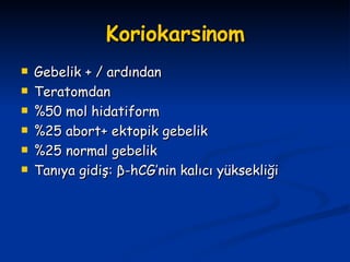 Koriokarsinom Gebelik + / ardından  Teratomdan %50 mol hidatiform %25 abort+ ektopik gebelik %25 normal gebelik Tanıya gidiş:  β -hCG’nin kalıcı yüksekliği 