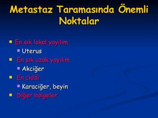 Metastaz Taramasında Önemli Noktalar En sık lokal yayılım Uterus  En sık uzak yayılım Akciğer En ciddi Karaciğer, beyin Diğer bölgeler 