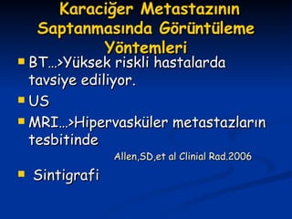   Karaciğer Metastazının Saptanmasında Görüntüleme Yöntemleri BT…>Yüksek riskli hastalarda tavsiye ediliyor. US  MRI…>Hipervasküler metastazların tesbitinde Allen,SD,et al Clinial Rad.2006 Sintigrafi 