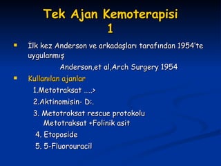 Tek Ajan Kemoterapisi 1 İlk kez Anderson ve arkadaşları tarafından 1954’te uygulanmış Anderson,et al,Arch Surgery 1954 Kullanılan ajanlar 1.Metotraksat …..> 2.Aktinomisin- D:. 3. Metotroksat rescue protokolu   Metotraksat +Folinik asit  4. Etoposide 5. 5-Fluorouracil   