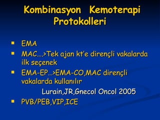 Kombinasyon  Kemoterapi Protokolleri EMA MAC….>Tek ajan kt’e dirençli vakalarda ilk seçenek EMA-EP…>EMA-CO,MAC dirençli vakalarda kullanılır Lurain,JR,Gnecol Oncol 2005 PVB/PEB,VIP,ICE 