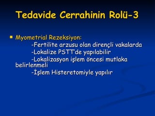 Tedavide Cerrahinin Rolü-3 Myometrial Rezeksiyon: -Fertilite arzusu olan dirençli vakalarda -Lokalize PSTT’de yapılabilir -Lokalizasyon işlem öncesi mutlaka belirlenmeli -İşlem Histeretomiyle yapılır 