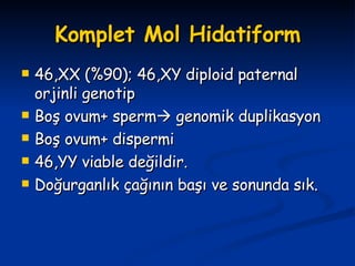 Komplet Mol Hidatiform 46,XX (%90); 46,XY diploid paternal orjinli genotip Boş ovum+ sperm   genomik duplikasyon Boş ovum+ dispermi 46,YY viable değildir. Doğurganlık çağının başı ve sonunda sık. 