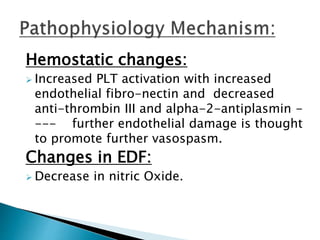 Hemostatic changes:
 Increased PLT activation with increased
endothelial fibro-nectin and decreased
anti-thrombin III and alpha-2-antiplasmin -
--- further endothelial damage is thought
to promote further vasospasm.
Changes in EDF:
 Decrease in nitric Oxide.
 