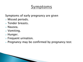 Symptoms of early pregnancy are given
 Missed periods.
 Tender breasts.
 Nausea.
 Vomiting.
 Hunger.
 Frequent urination.
 Pregnancy may be confirmed by pregnancy test.
 