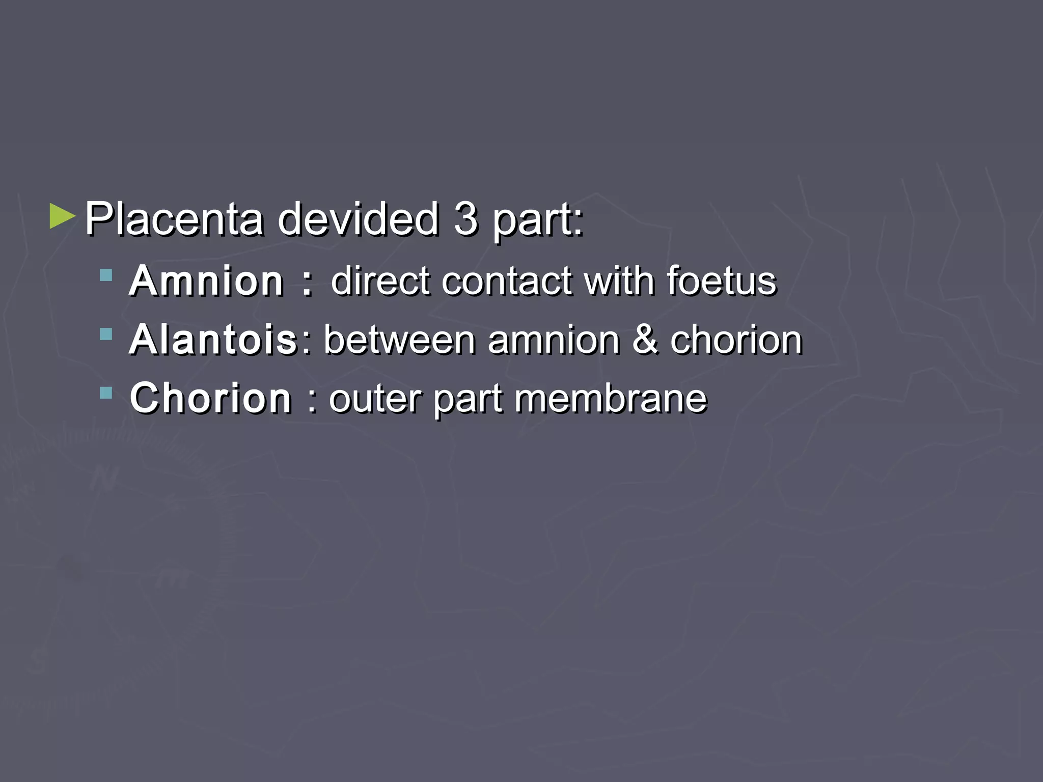 ►Placenta devided 3 part:Placenta devided 3 part:
 Amnion :Amnion : direct contact with foetusdirect contact with foetus
 AlantoisAlantois: between amnion & chorion: between amnion & chorion
 ChorionChorion : outer part membrane: outer part membrane
 