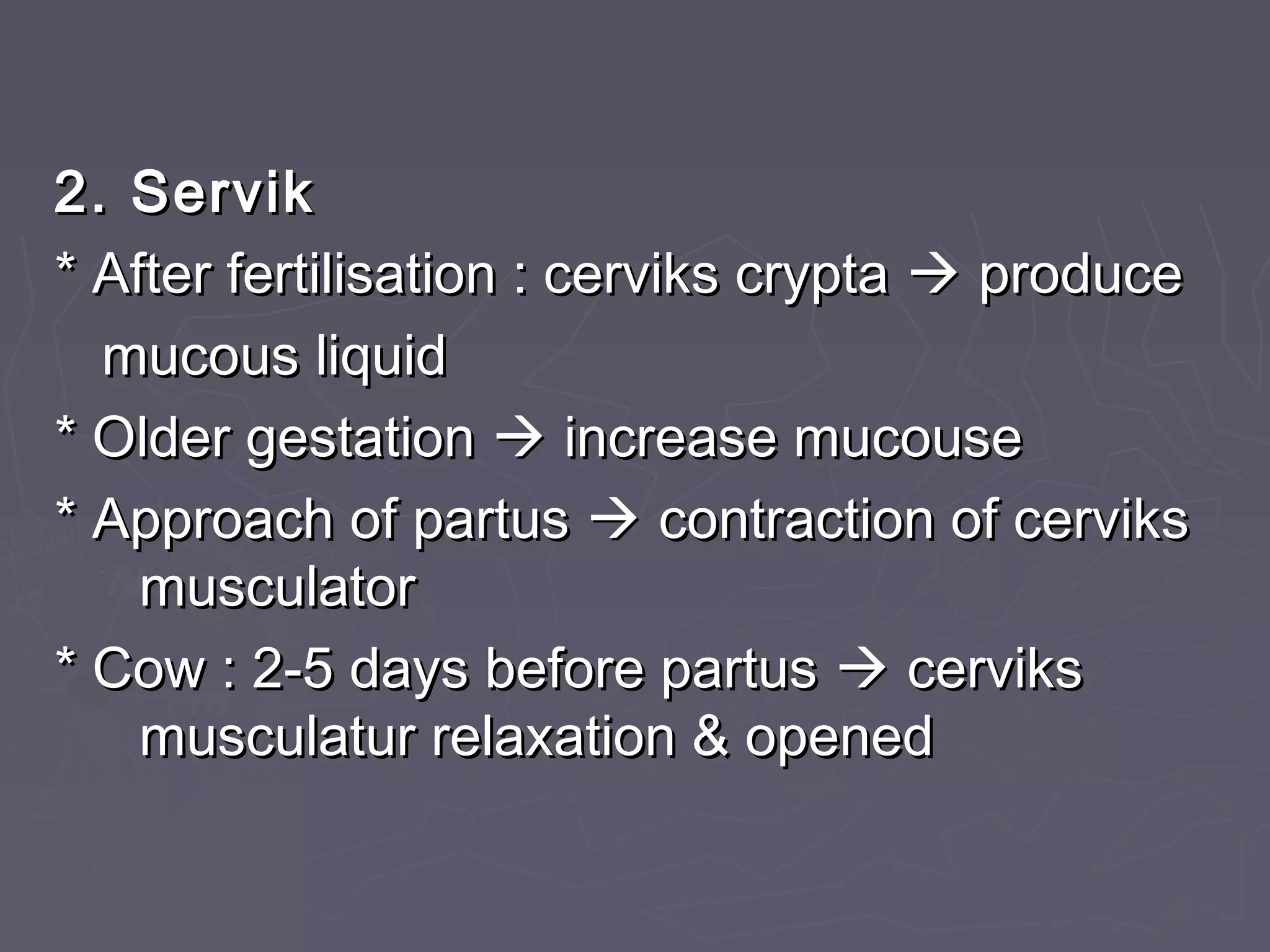 2. Servik2. Servik
* After fertilisation : cerviks crypta* After fertilisation : cerviks crypta  produceproduce
mucous liquidmucous liquid
* Older gestation* Older gestation  increase mucouseincrease mucouse
* Approach of partus* Approach of partus  contraction of cervikscontraction of cerviks
musculatormusculator
* Cow : 2-5 days before partus* Cow : 2-5 days before partus  cervikscerviks
musculatur relaxation & openedmusculatur relaxation & opened
 