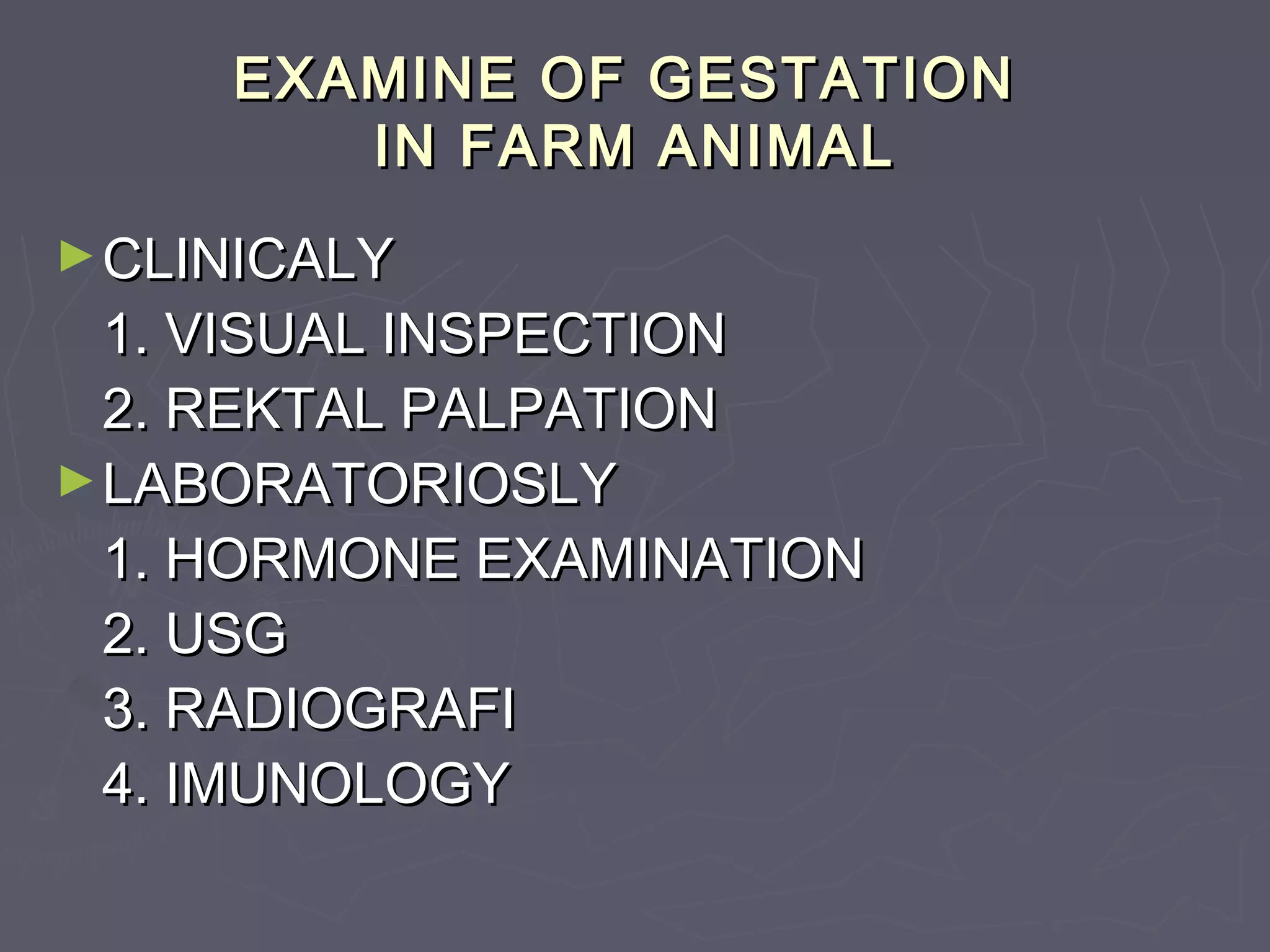 EXAMINE OF GESTATIONEXAMINE OF GESTATION
IN FARM ANIMALIN FARM ANIMAL
►CLINICALYCLINICALY
1. VISUAL INSPECTION1. VISUAL INSPECTION
2. REKTAL PALPATION2. REKTAL PALPATION
►LABORATORIOSLYLABORATORIOSLY
1. HORMONE EXAMINATION1. HORMONE EXAMINATION
2. USG2. USG
3. RADIOGRAFI3. RADIOGRAFI
4. IMUNOLOGY4. IMUNOLOGY
 