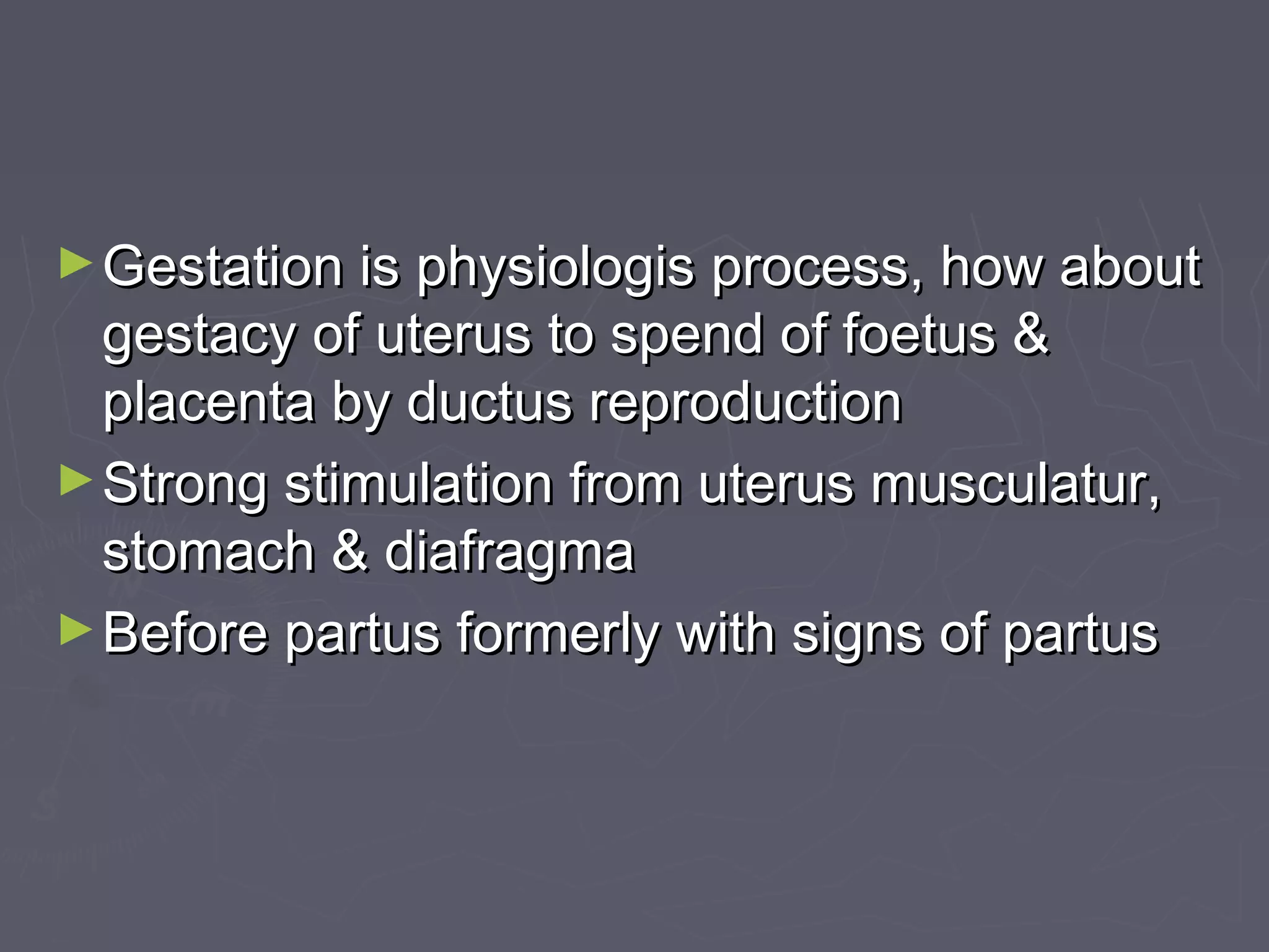 ►Gestation is physiologis process, how aboutGestation is physiologis process, how about
gestacy of uterus to spend of foetus &gestacy of uterus to spend of foetus &
placenta by ductus reproductionplacenta by ductus reproduction
►Strong stimulation from uterus musculatur,Strong stimulation from uterus musculatur,
stomach & diafragmastomach & diafragma
►Before partus formerly with signs of partusBefore partus formerly with signs of partus
 