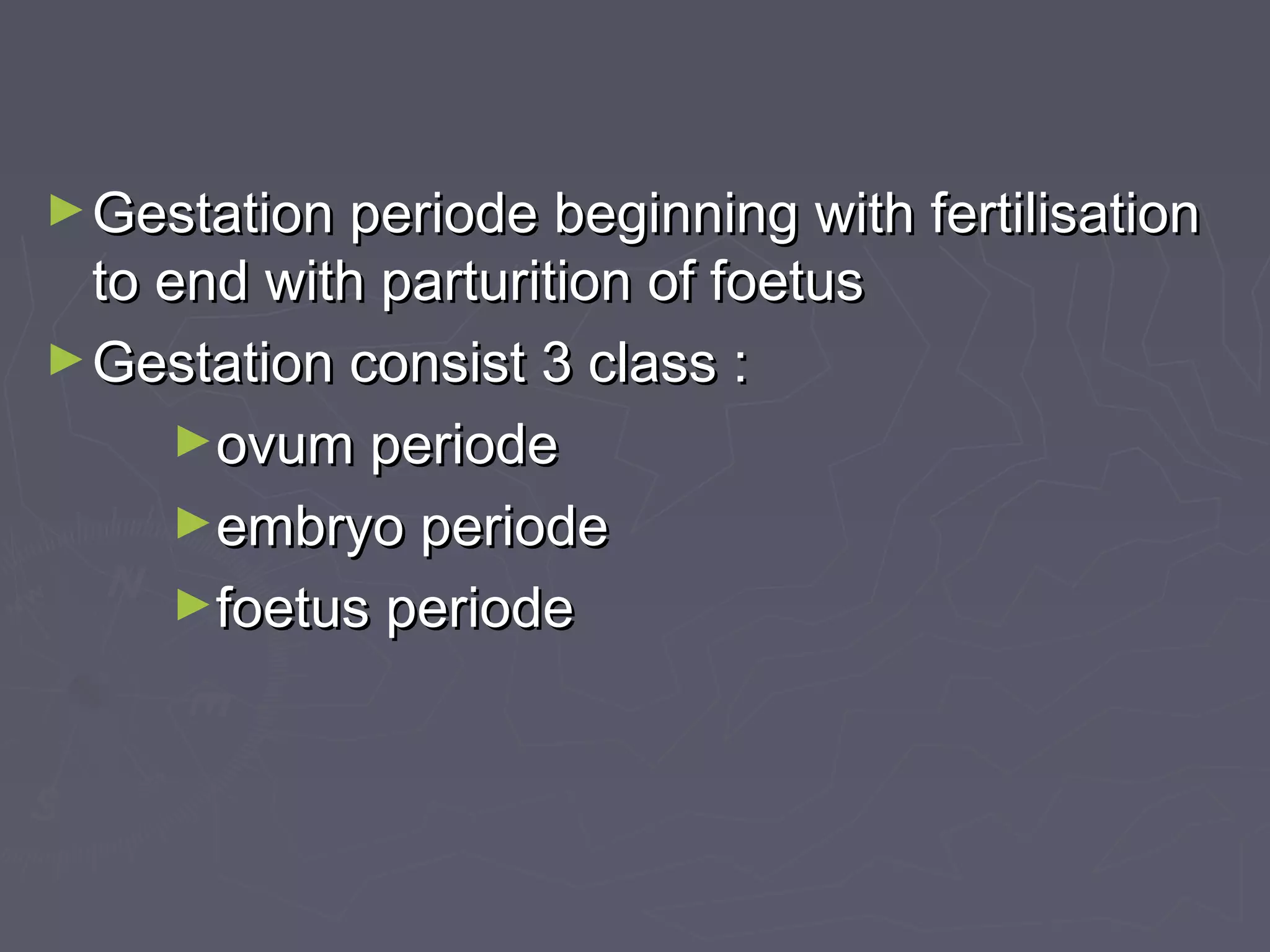 ►Gestation periode beginning with fertilisationGestation periode beginning with fertilisation
to end with parturition of foetusto end with parturition of foetus
►Gestation consist 3 class :Gestation consist 3 class :
►ovum periodeovum periode
►embryo periodeembryo periode
►foetus periodefoetus periode
 