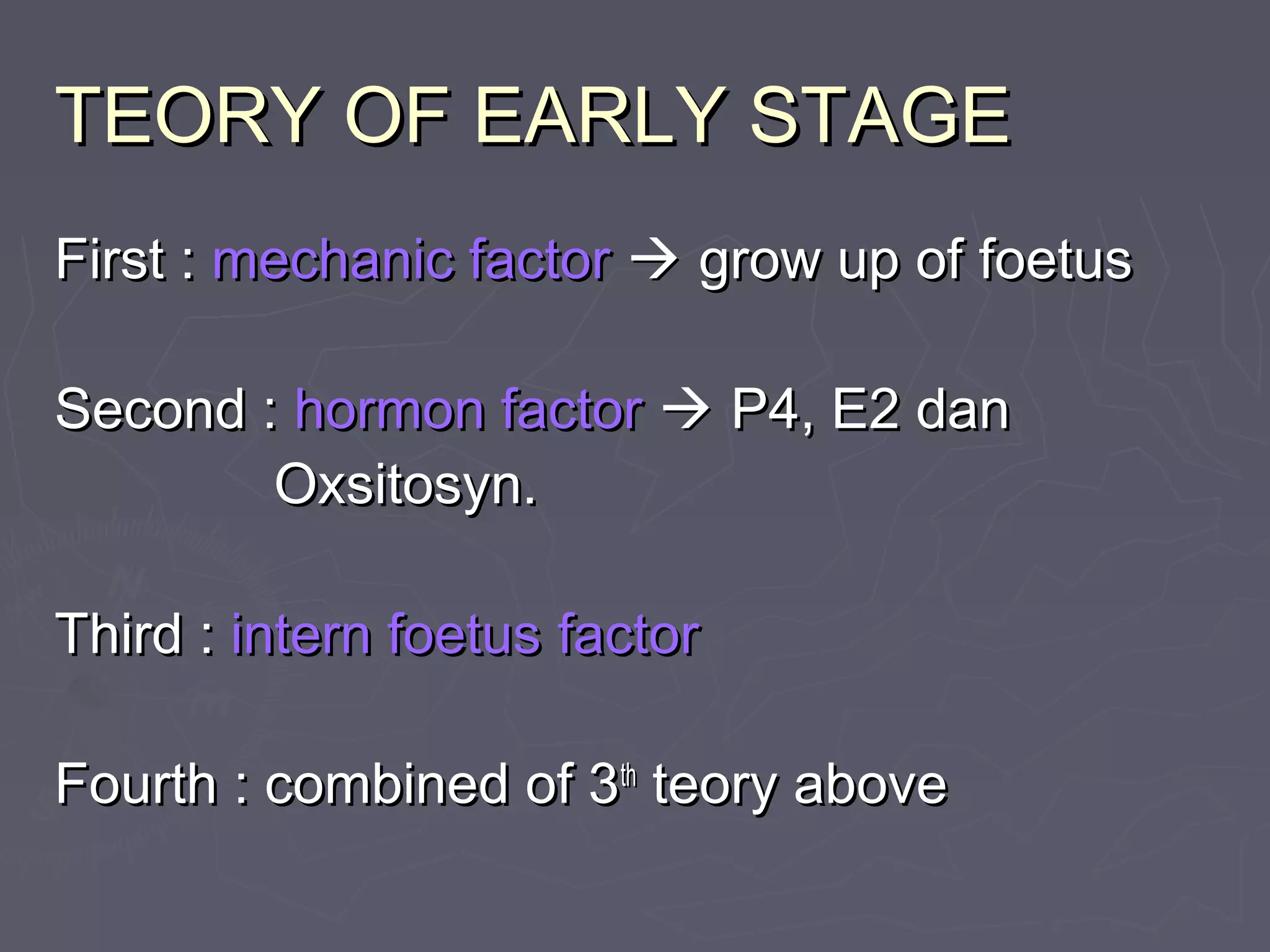TEORY OF EARLY STAGETEORY OF EARLY STAGE
First :First : mechanic factormechanic factor  grow up ofgrow up of foetusfoetus
Second :Second : hormon factorhormon factor  P4, E2 danP4, E2 dan
Oxsitosyn.Oxsitosyn.
Third :Third : intern foetusintern foetus factorfactor
Fourth : combined of 3Fourth : combined of 3thth
teory aboveteory above
 